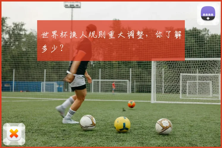 世界杯换人规则重大调整，你了解多少？