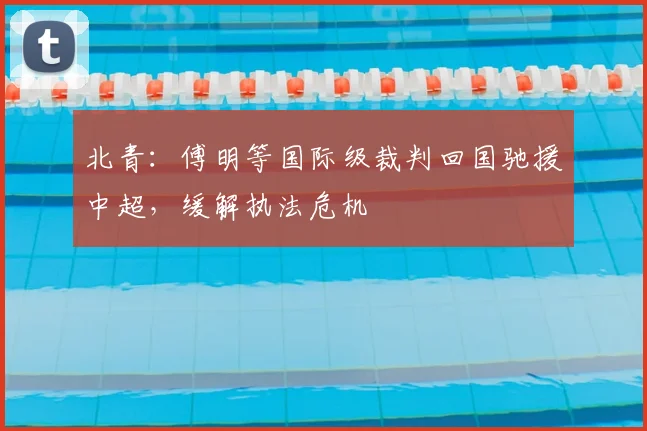 北青：傅明等国际级裁判回国驰援中超，缓解执法危机