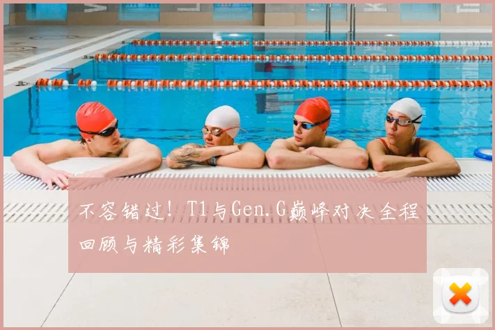 不容错过！T1与Gen.G巅峰对决全程回顾与精彩集锦