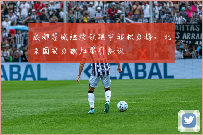成都蓉城继续领跑中超积分榜，北京国安分数归零引热议