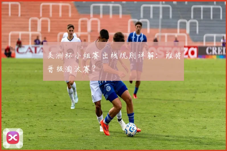 美洲杯小组赛出线规则详解：谁将晋级淘汰赛？