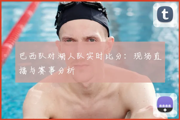 巴西队对湖人队实时比分：现场直播与赛事分析