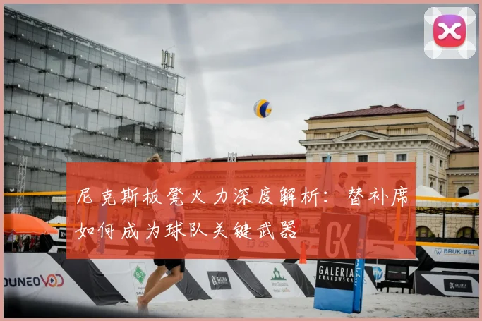 尼克斯板凳火力深度解析:替补席如何成为球队关键武器