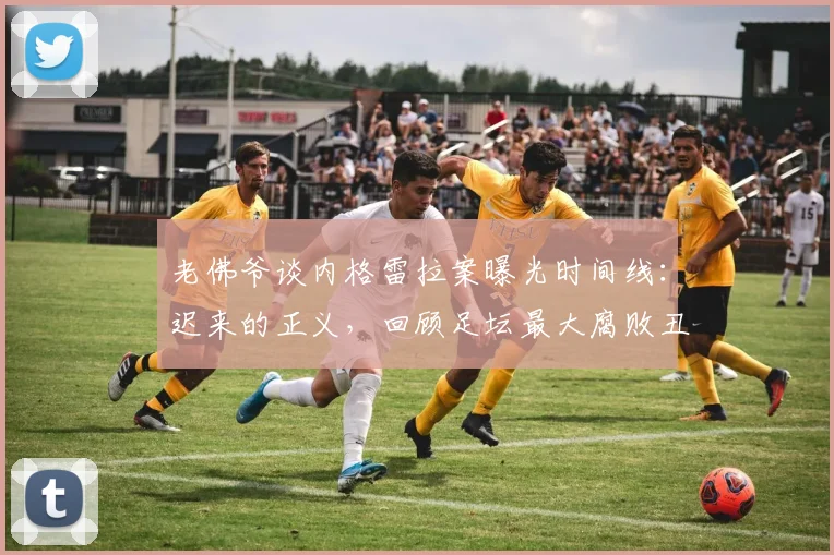 老佛爷谈内格雷拉案曝光时间线：迟来的正义，回顾足坛最大腐败丑闻细节与争议