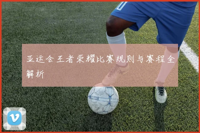 亚运会王者荣耀比赛规则与赛程全解析