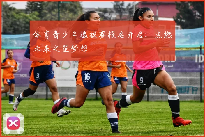 体育青少年选拔赛报名开启：点燃未来之星梦想