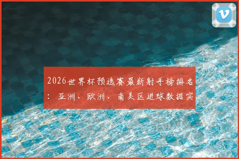 2026世界杯预选赛最新射手榜排名：亚洲、欧洲、南美区进球数据实时解析