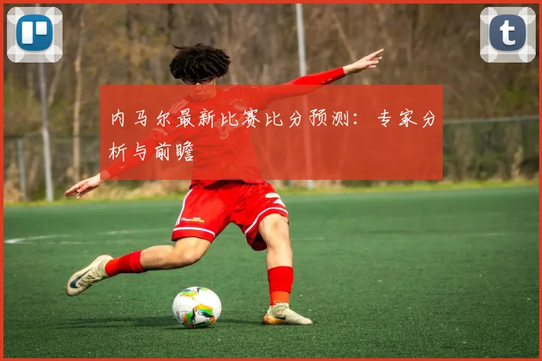 内马尔最新比赛比分预测：专家分析与前瞻