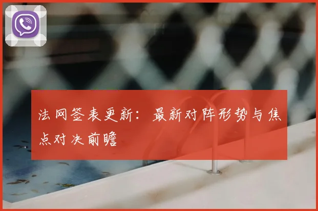 法网签表更新：最新对阵形势与焦点对决前瞻