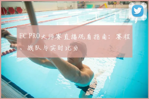 FC PRO大师赛直播观看指南：赛程、战队与实时比分