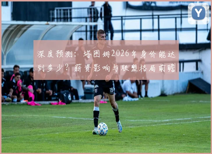 深度预测：塔图姆2026年身价能达到多少？薪资影响与联盟格局前瞻
