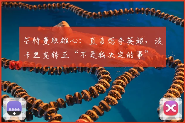 芒特曼联雄心：直言想夺英超，谈卡里克转正“不是我决定的事”