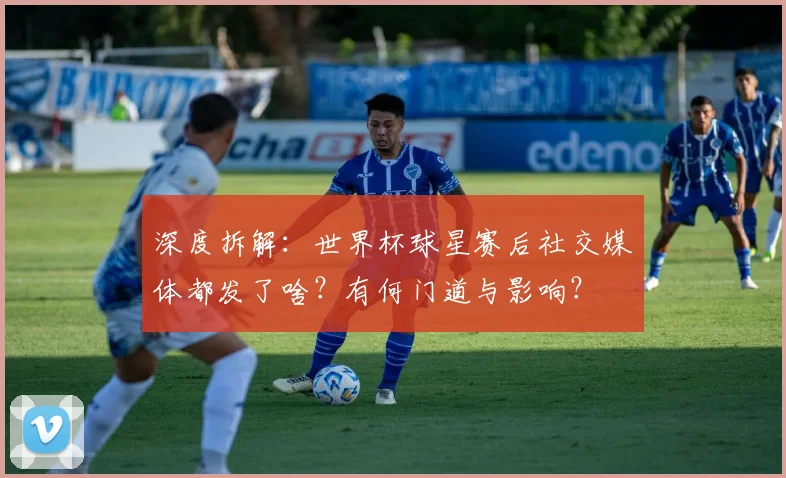 深度拆解：世界杯球星赛后社交媒体都发了啥？有何门道与影响？