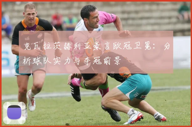 克瓦拉茨赫利亚豪言欧冠卫冕：分析球队实力与夺冠前景