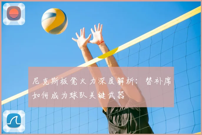 尼克斯板凳火力深度解析：替补席如何成为球队关键武器