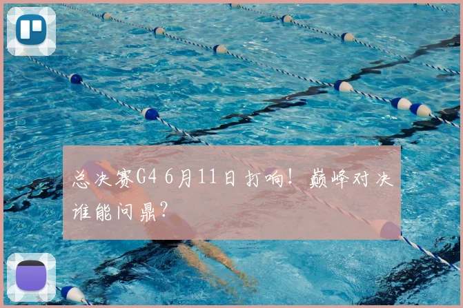 总决赛G4 6月11日打响！巅峰对决谁能问鼎？