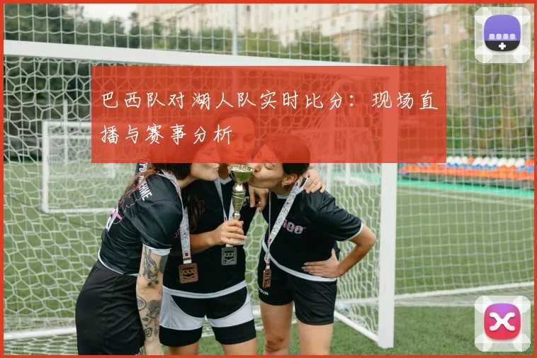 巴西队对湖人队实时比分：现场直播与赛事分析