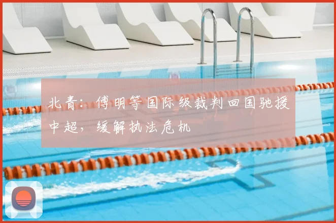 北青：傅明等国际级裁判回国驰援中超，缓解执法危机