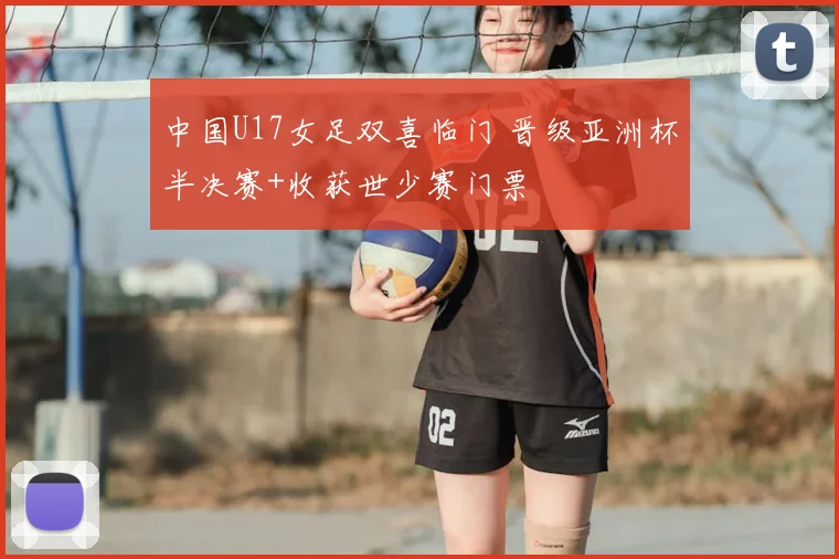 中国U17女足双喜临门 晋级亚洲杯半决赛+收获世少赛门票