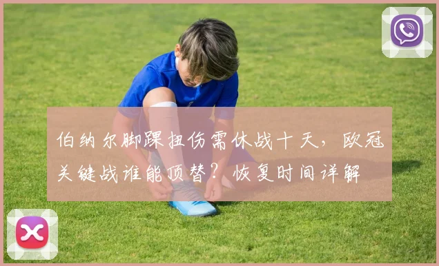 伯纳尔脚踝扭伤需休战十天，欧冠关键战谁能顶替？恢复时间详解