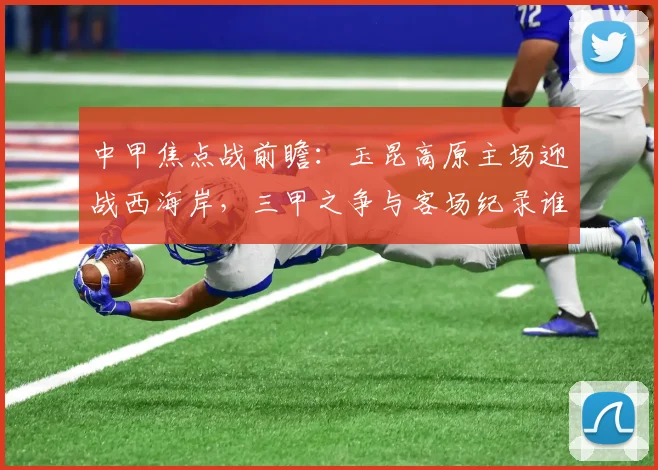 中甲焦点战前瞻：玉昆高原主场迎战西海岸，三甲之争与客场纪录谁将笑到最后？